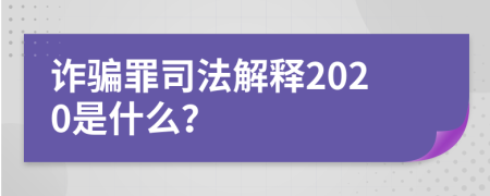 诈骗罪司法解释2020是什么？