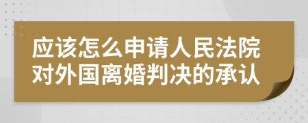 应该怎么申请人民法院对外国离婚判决的承认