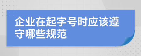 企业在起字号时应该遵守哪些规范