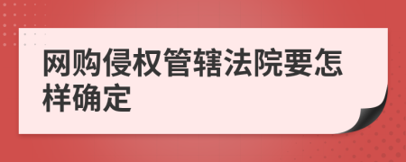 网购侵权管辖法院要怎样确定