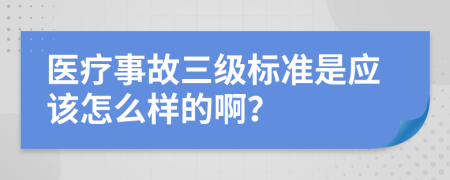 医疗事故三级标准是应该怎么样的啊？