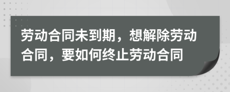 劳动合同未到期，想解除劳动合同，要如何终止劳动合同