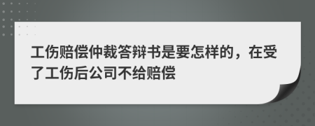 工伤赔偿仲裁答辩书是要怎样的，在受了工伤后公司不给赔偿