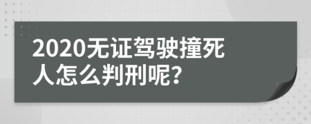2020无证驾驶撞死人怎么判刑呢？