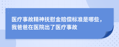 医疗事故精神抚慰金赔偿标准是哪些，我爸爸在医院出了医疗事故