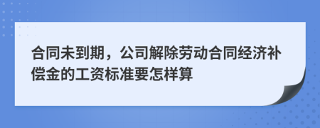 合同未到期，公司解除劳动合同经济补偿金的工资标准要怎样算