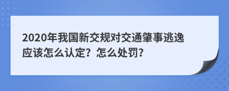 2020年我国新交规对交通肇事逃逸应该怎么认定？怎么处罚？