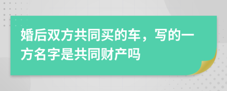 婚后双方共同买的车，写的一方名字是共同财产吗