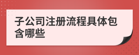 子公司注册流程具体包含哪些