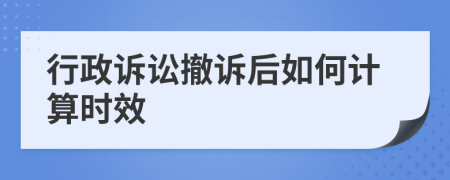 行政诉讼撤诉后如何计算时效