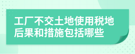 工厂不交土地使用税地后果和措施包括哪些