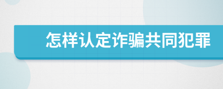 怎样认定诈骗共同犯罪