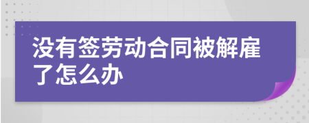 没有签劳动合同被解雇了怎么办