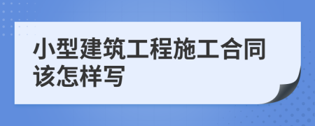 小型建筑工程施工合同该怎样写