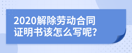 2020解除劳动合同证明书该怎么写呢？