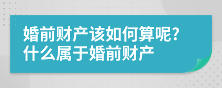 婚前财产该如何算呢?什么属于婚前财产