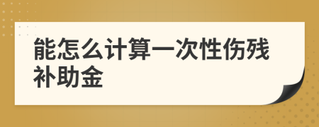 能怎么计算一次性伤残补助金
