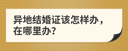 异地结婚证该怎样办，在哪里办？