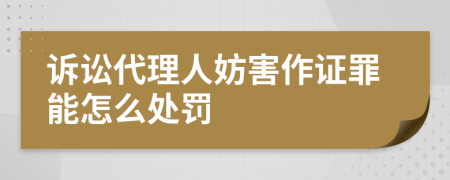 诉讼代理人妨害作证罪能怎么处罚