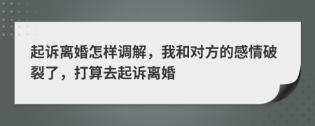 起诉离婚怎样调解，我和对方的感情破裂了，打算去起诉离婚