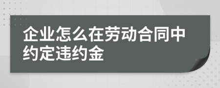 企业怎么在劳动合同中约定违约金