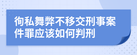 徇私舞弊不移交刑事案件罪应该如何判刑