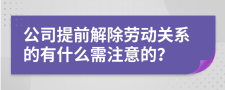 公司提前解除劳动关系的有什么需注意的？