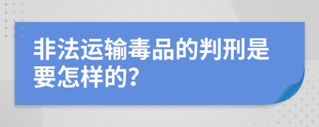 非法运输毒品的判刑是要怎样的？