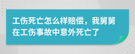 工伤死亡怎么样赔偿，我舅舅在工伤事故中意外死亡了
