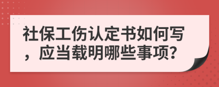 社保工伤认定书如何写，应当载明哪些事项？