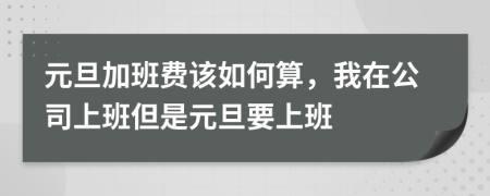 元旦加班费该如何算，我在公司上班但是元旦要上班