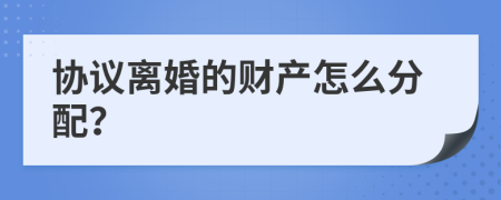 协议离婚的财产怎么分配？