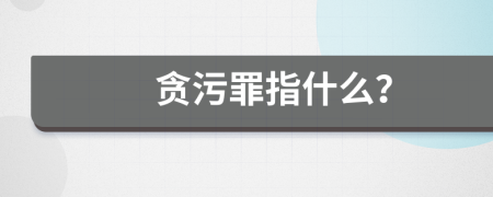 贪污罪指什么？