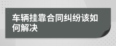 车辆挂靠合同纠纷该如何解决