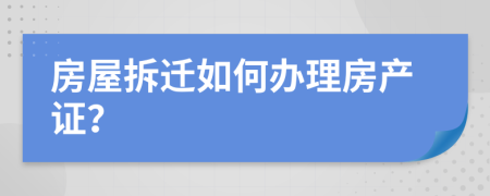 房屋拆迁如何办理房产证？