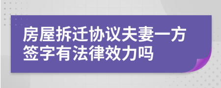 房屋拆迁协议夫妻一方签字有法律效力吗