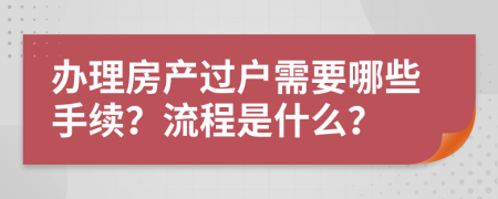 办理房产过户需要哪些手续？流程是什么？