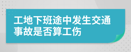 工地下班途中发生交通事故是否算工伤