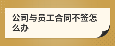 公司与员工合同不签怎么办