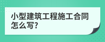 小型建筑工程施工合同怎么写?