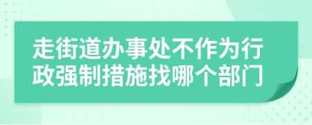走街道办事处不作为行政强制措施找哪个部门