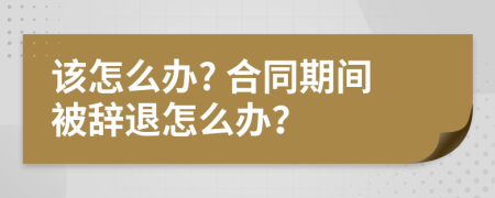 该怎么办? 合同期间被辞退怎么办？