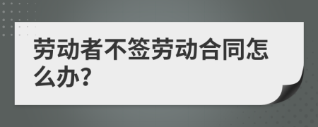 劳动者不签劳动合同怎么办？