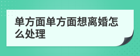 单方面单方面想离婚怎么处理