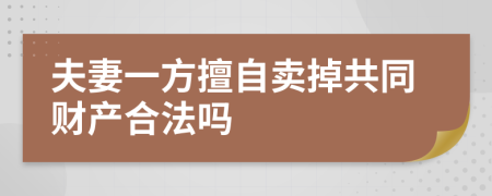 夫妻一方擅自卖掉共同财产合法吗