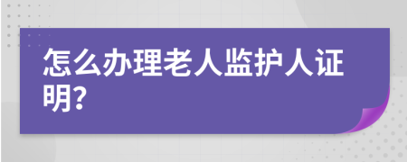 怎么办理老人监护人证明？