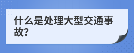 什么是处理大型交通事故？