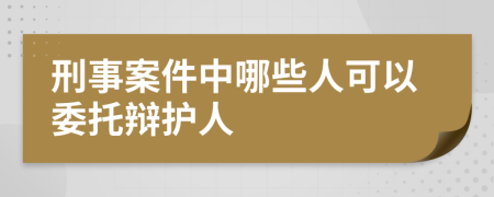 刑事案件中哪些人可以委托辩护人