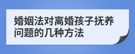 婚姻法对离婚孩子抚养问题的几种方法