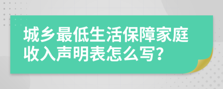 城乡最低生活保障家庭收入声明表怎么写？